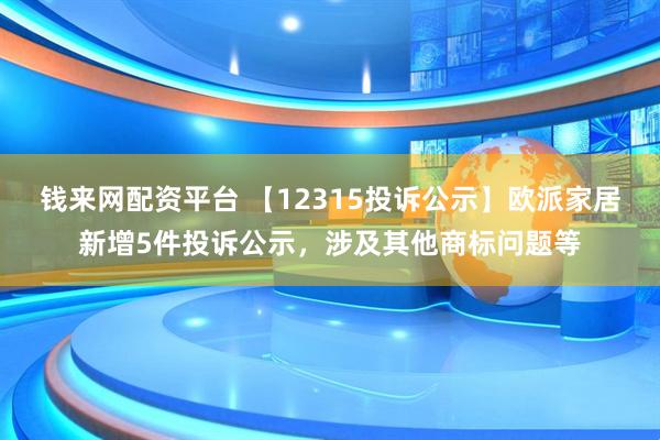 钱来网配资平台 【12315投诉公示】欧派家居新增5件投诉公示，涉及其他商标问题等