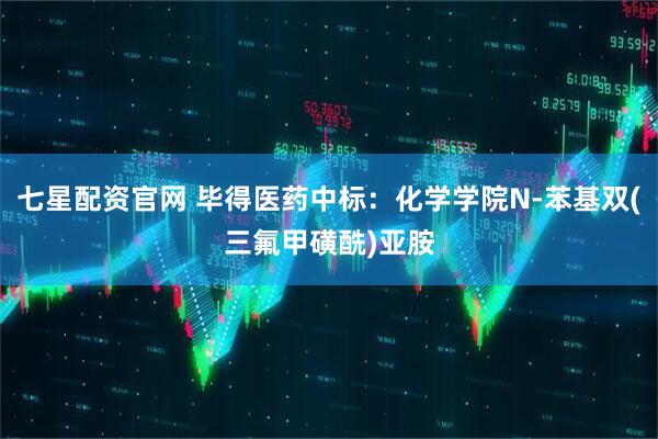 七星配资官网 毕得医药中标：化学学院N-苯基双(三氟甲磺酰)亚胺