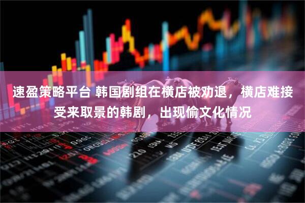 速盈策略平台 韩国剧组在横店被劝退，横店难接受来取景的韩剧，出现偷文化情况