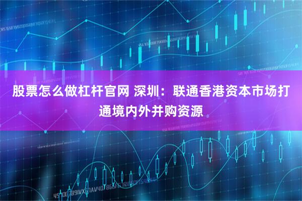 股票怎么做杠杆官网 深圳：联通香港资本市场打通境内外并购资源