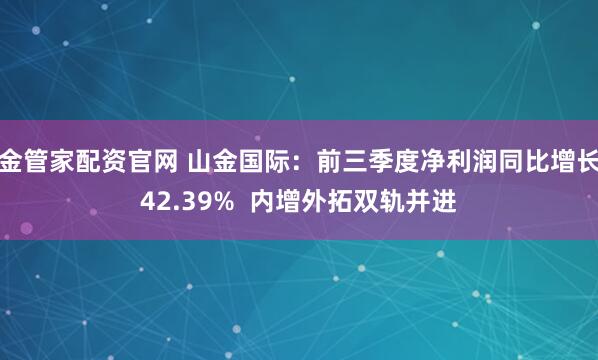 金管家配资官网 山金国际：前三季度净利润同比增长42.39%  内增外拓双轨并进