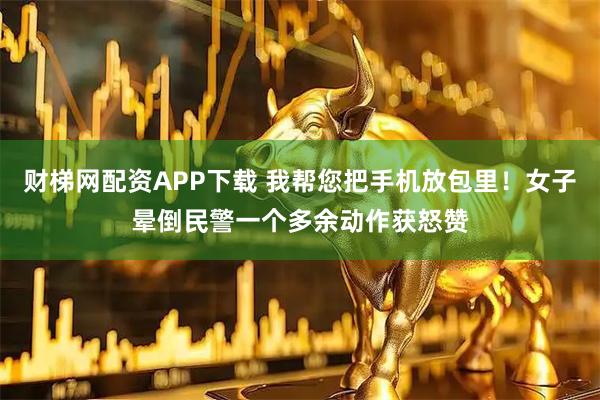 财梯网配资APP下载 我帮您把手机放包里！女子晕倒民警一个多余动作获怒赞