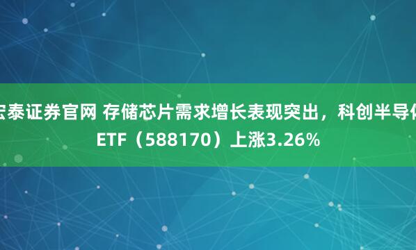 宏泰证券官网 存储芯片需求增长表现突出，科创半导体ETF（588170）上涨3.26%