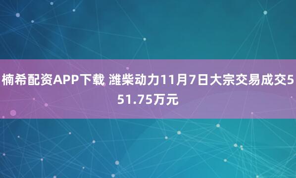 楠希配资APP下载 潍柴动力11月7日大宗交易成交551.75万元