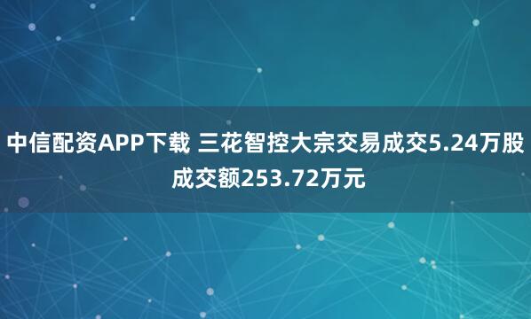 中信配资APP下载 三花智控大宗交易成交5.24万股 成交额253.72万元
