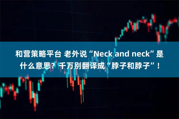 和营策略平台 老外说“Neck and neck”是什么意思？千万别翻译成“脖子和脖子”！