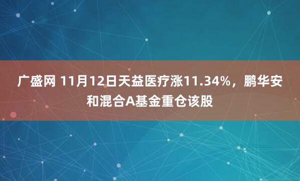 广盛网 11月12日天益医疗涨11.34%，鹏华安和混合A基金重仓该股