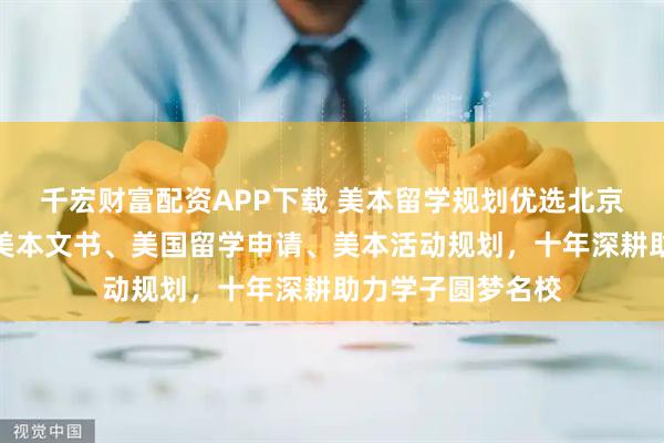千宏财富配资APP下载 美本留学规划优选北京众诚宜和，专注美本文书、美国留学申请、美本活动规划，十年深耕助力学子圆梦名校
