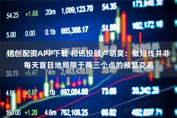 铭创配资APP下载 和讯投顾卢明昊：做短线并非每天盲目地局限于两三个点的频繁交易