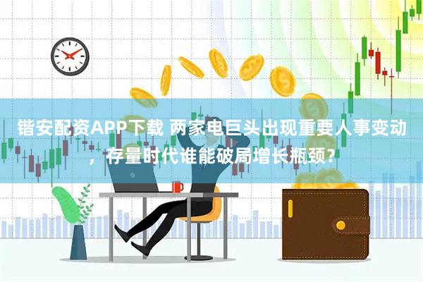 锴安配资APP下载 两家电巨头出现重要人事变动，存量时代谁能破局增长瓶颈？