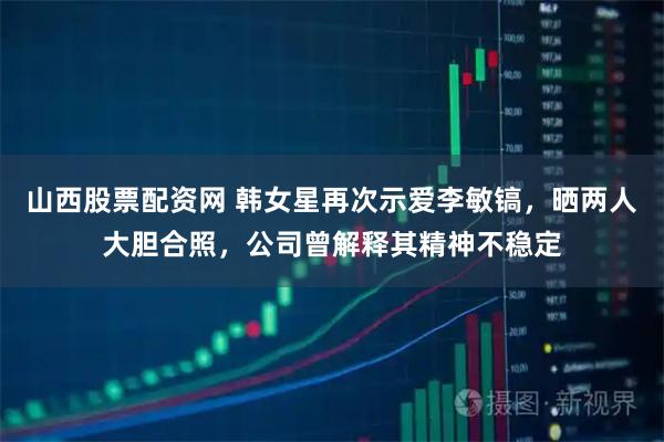 山西股票配资网 韩女星再次示爱李敏镐，晒两人大胆合照，公司曾解释其精神不稳定