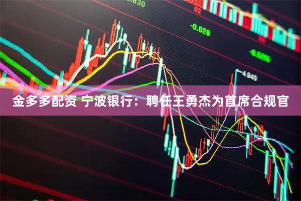 金多多配资 宁波银行：聘任王勇杰为首席合规官