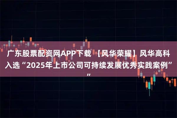 广东股票配资网APP下载 【风华荣耀】风华高科入选“2025年上市公司可持续发展优秀实践案例”