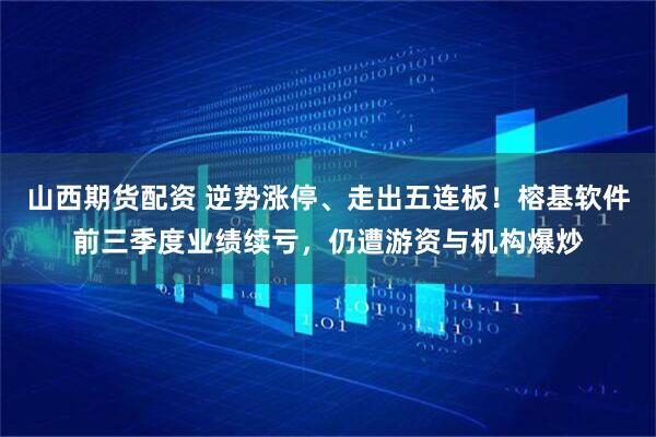 山西期货配资 逆势涨停、走出五连板！榕基软件前三季度业绩续亏，仍遭游资与机构爆炒