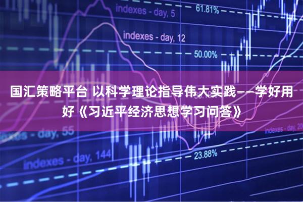 国汇策略平台 以科学理论指导伟大实践——学好用好《习近平经济思想学习问答》