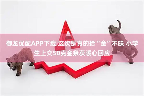 御龙优配APP下载 这次是真的拾“金”不昧 小学生上交50克金条获暖心回应