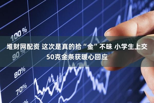 堆财网配资 这次是真的拾“金”不昧 小学生上交50克金条获暖心回应