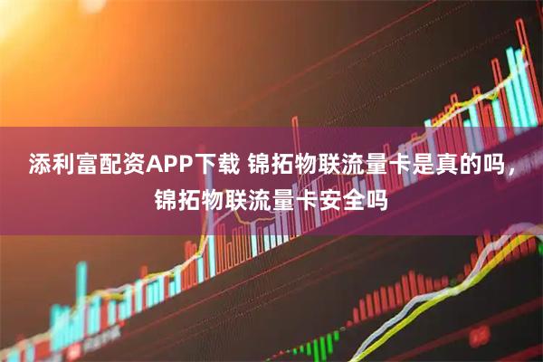 添利富配资APP下载 锦拓物联流量卡是真的吗，锦拓物联流量卡安全吗