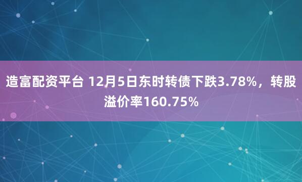 造富配资平台 12月5日东时转债下跌3.78%，转股溢价率160.75%