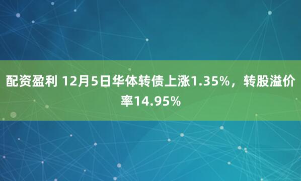 配资盈利 12月5日华体转债上涨1.35%，转股溢价率14.95%