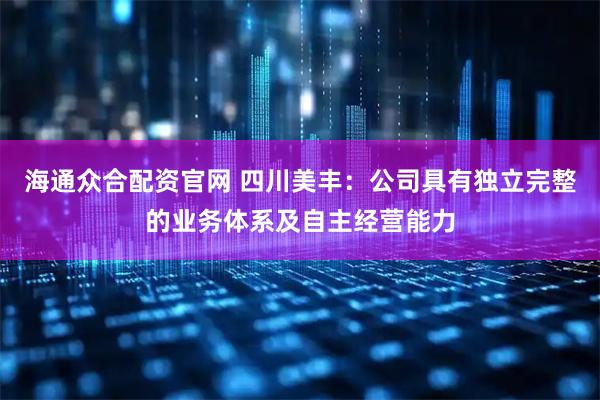 海通众合配资官网 四川美丰：公司具有独立完整的业务体系及自主经营能力