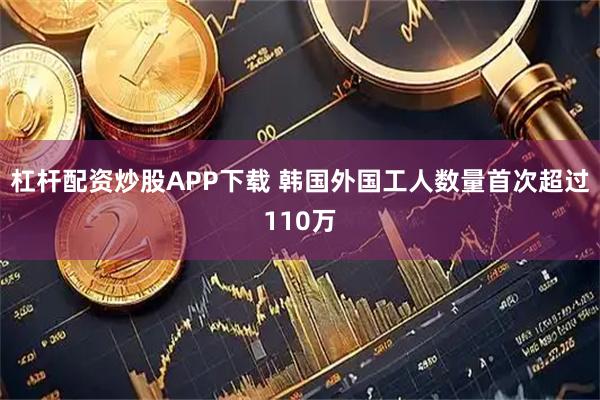杠杆配资炒股APP下载 韩国外国工人数量首次超过110万