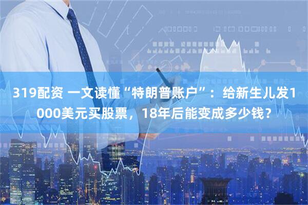 319配资 一文读懂“特朗普账户”：给新生儿发1000美元买股票，18年后能变成多少钱？
