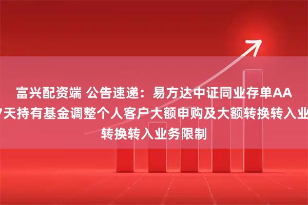 富兴配资端 公告速递：易方达中证同业存单AAA指数7天持有基金调整个人客户大额申购及大额转换转入业务限制