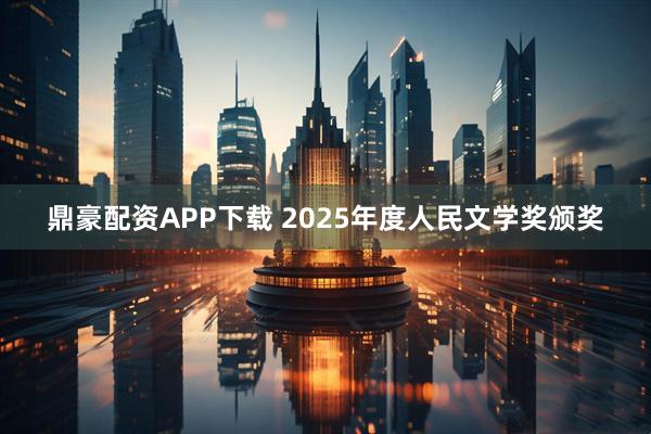 鼎豪配资APP下载 2025年度人民文学奖颁奖