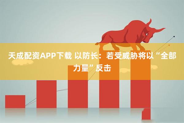 天成配资APP下载 以防长：若受威胁将以“全部力量”反击
