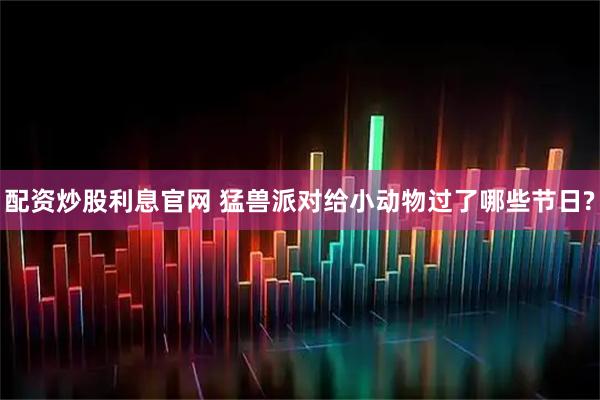 配资炒股利息官网 猛兽派对给小动物过了哪些节日?