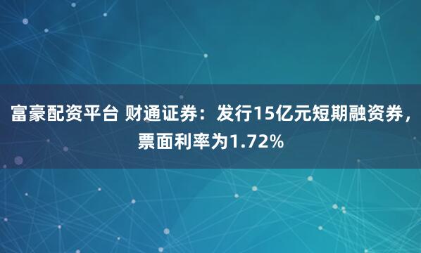 富豪配资平台 财通证券：发行15亿元短期融资券，票面利率为1.72%
