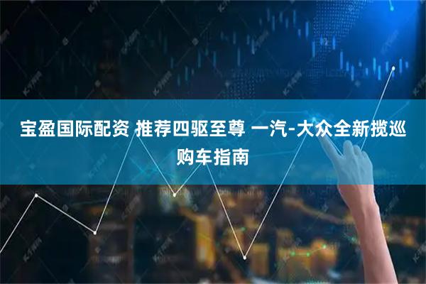 宝盈国际配资 推荐四驱至尊 一汽-大众全新揽巡购车指南