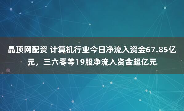 晶顶网配资 计算机行业今日净流入资金67.85亿元，三六零等19股净流入资金超亿元