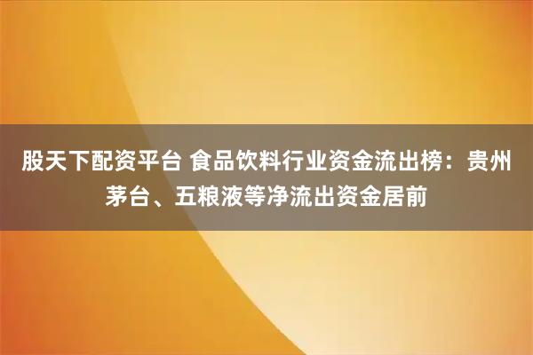 股天下配资平台 食品饮料行业资金流出榜：贵州茅台、五粮液等净流出资金居前