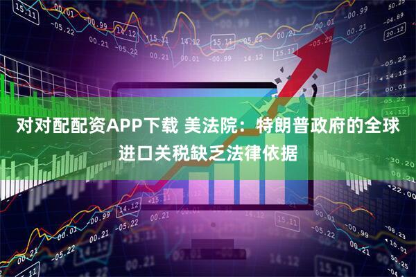 对对配配资APP下载 美法院：特朗普政府的全球进口关税缺乏法律依据